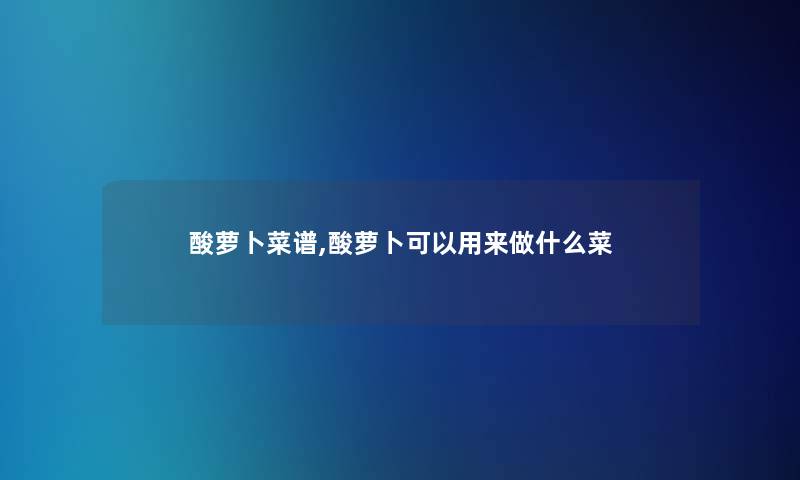 酸萝卜菜谱,酸萝卜可以用来做什么菜