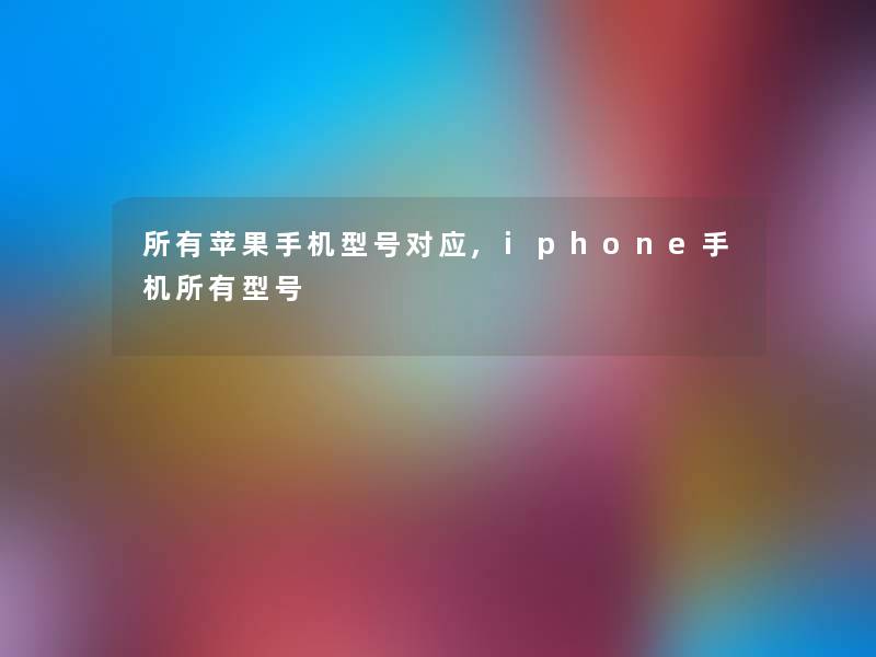 所有苹果手机型号对应,iphone手机所有型号