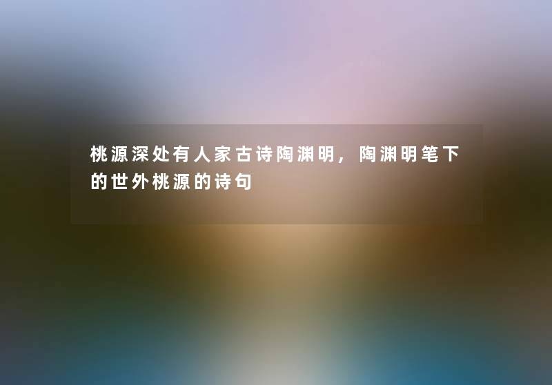 桃源深处有人家古诗陶渊明,陶渊明笔下的世外桃源的诗句