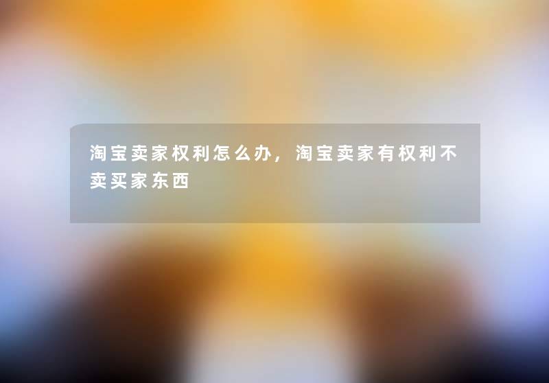 淘宝卖家权利怎么办,淘宝卖家有权利不卖买家东西