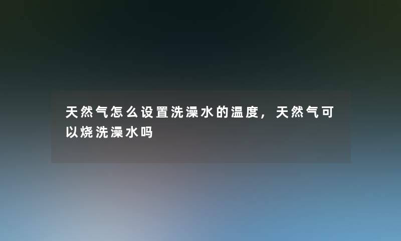 天然气怎么设置洗澡水的温度,天然气可以烧洗澡水吗