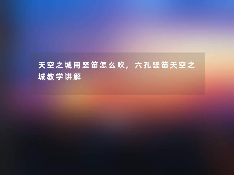 天空之城用竖笛怎么吹,六孔竖笛天空之城教学讲解