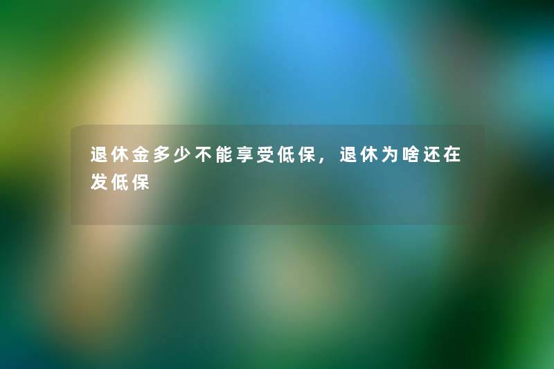 退休金多少不能享受低保,退休为啥还在发低保