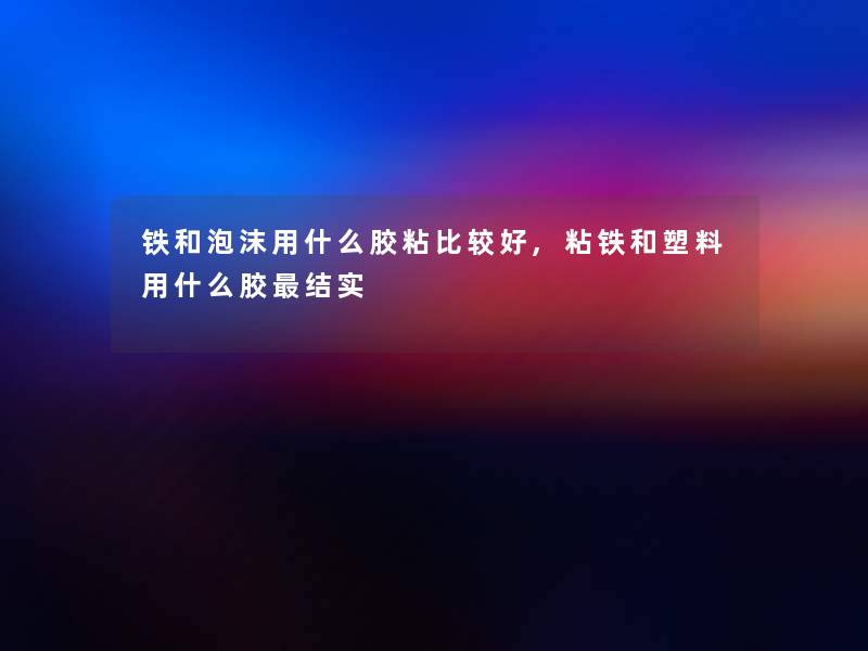 铁和泡沫用什么胶粘比较好,粘铁和塑料用什么胶结实