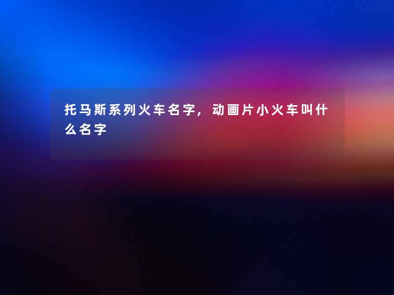 托马斯系列火车名字,动画片小火车叫什么名字