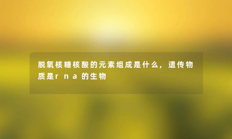 脱氧核糖核酸的元素组成是什么,遗传物质是rna的生物