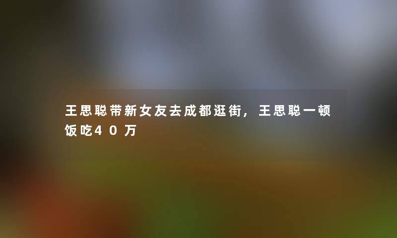 王思聪带新女友去成都逛街,王思聪一顿饭吃40万