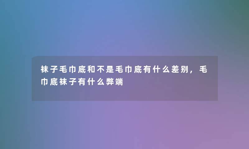 袜子毛巾底和不是毛巾底有什么差别,毛巾底袜子有什么弊端