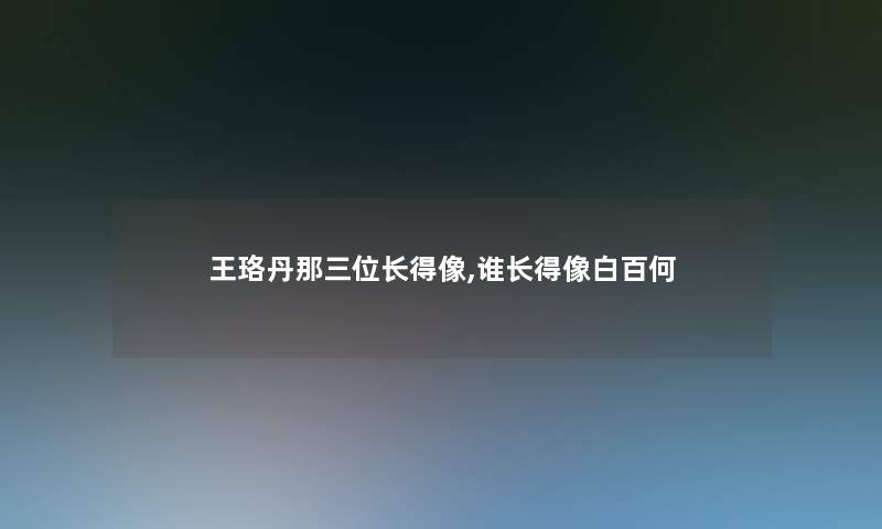 王珞丹那三位长得像,谁长得像白百何