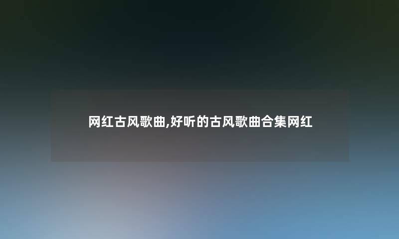 网红古风歌曲,好听的古风歌曲合集网红