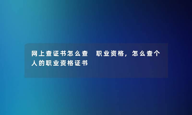 网上查证书怎么查 职业资格,怎么查个人的职业资格证书