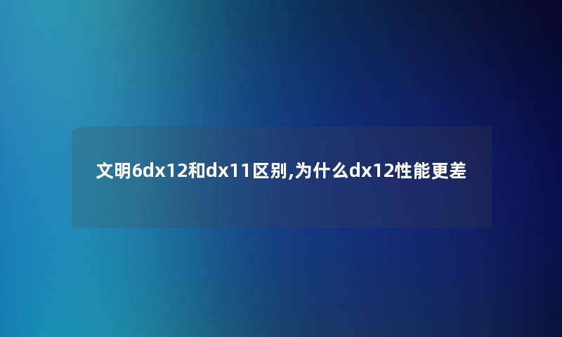 文明6dx12和dx11区别,为什么dx12性能更差