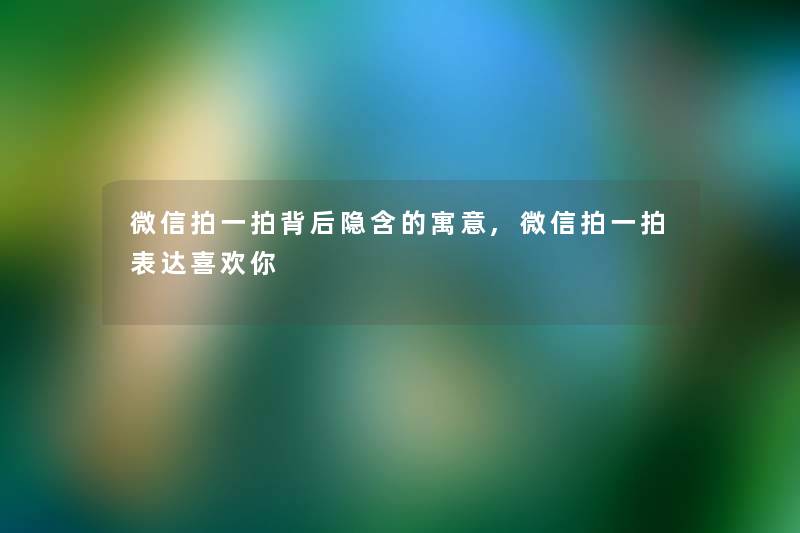 微信拍一拍背后隐含的寓意,微信拍一拍表达喜欢你