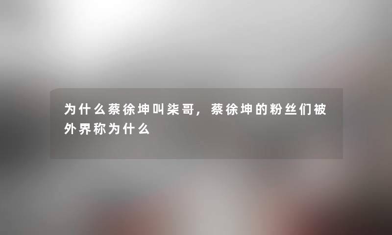 为什么蔡徐坤叫柒哥,蔡徐坤的粉丝们被外界称为什么