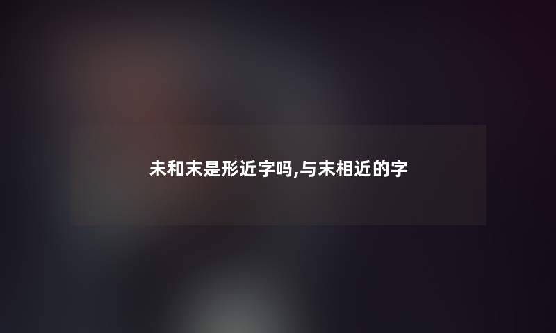 未和末是形近字吗,与末相近的字