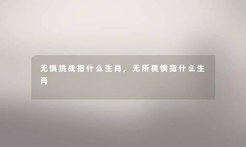 无惧挑战指什么生肖,无所畏惧指什么生肖