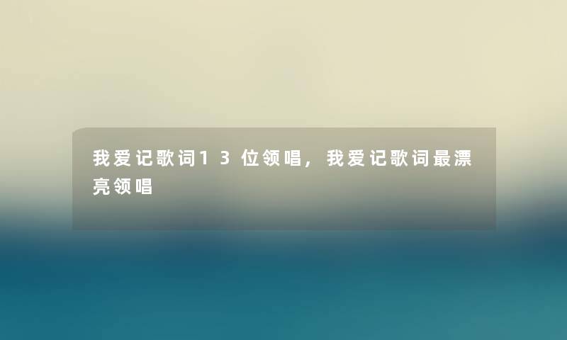 我爱记歌词13位领唱,我爱记歌词漂亮领唱