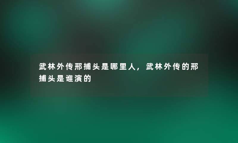 武林外传邢捕头是哪里人,武林外传的邢捕头是谁演的