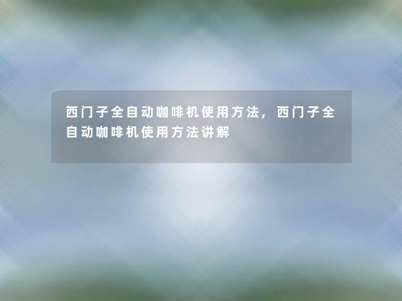 西门子全自动咖啡机使用方法,西门子全自动咖啡机使用方法讲解