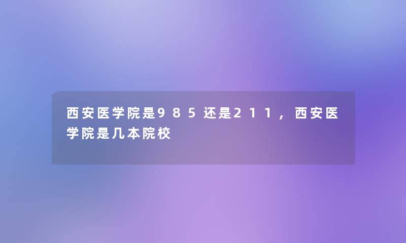 西安医学院是985还是211,西安医学院是几本院校