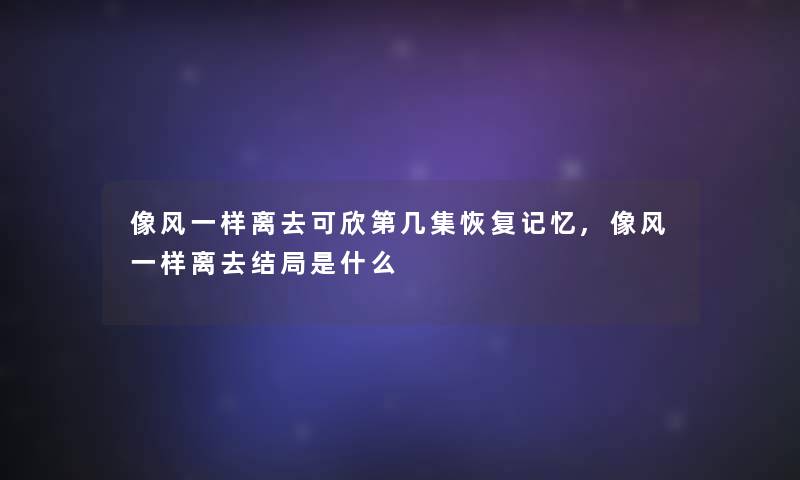 像风一样离去可欣第几集恢复记忆,像风一样离去结局是什么