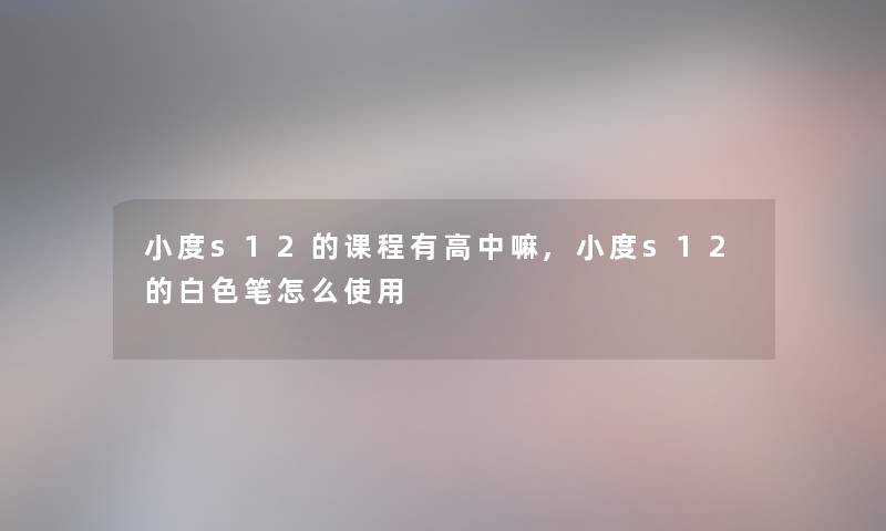 小度s12的课程有高中嘛,小度s12的白色笔怎么使用