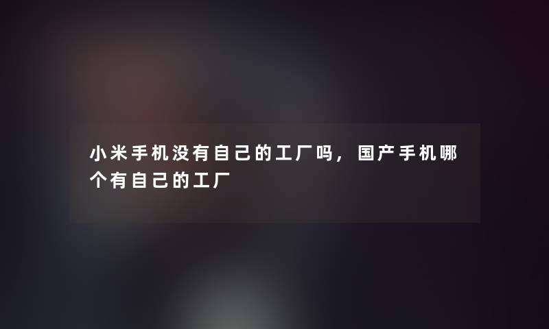 小米手机没有自己的工厂吗,国产手机哪个有自己的工厂