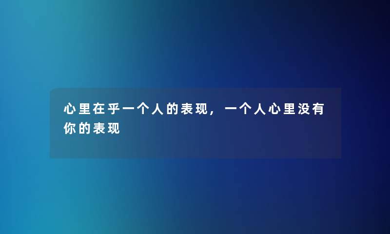 心里在乎一个人的表现,一个人心里没有你的表现