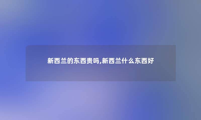 新西兰的东西贵吗,新西兰什么东西好