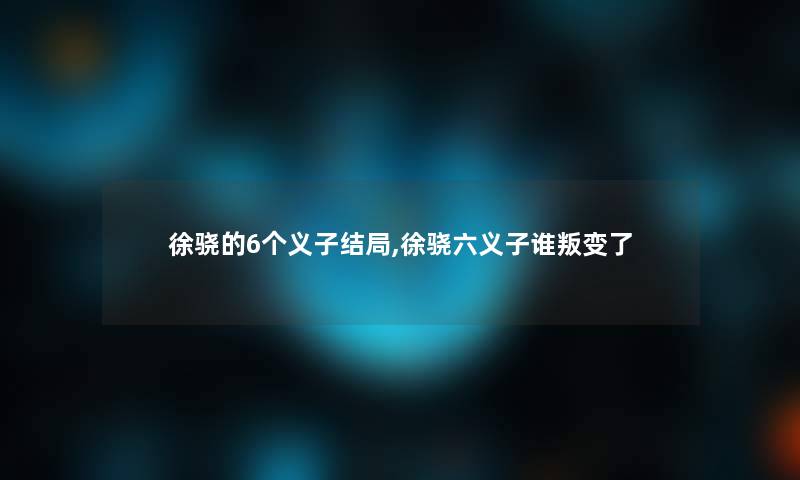 徐骁的6个义子结局,徐骁六义子谁叛变了