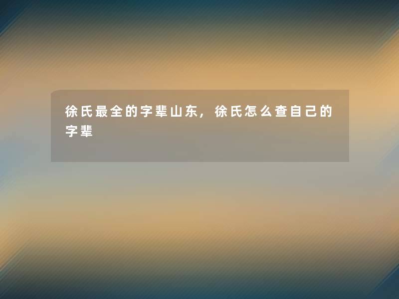 徐氏全的字辈山东,徐氏怎么查自己的字辈