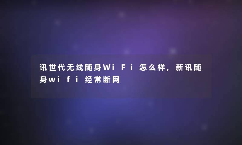 讯世代无线随身WiFi怎么样,新讯随身wifi经常断网