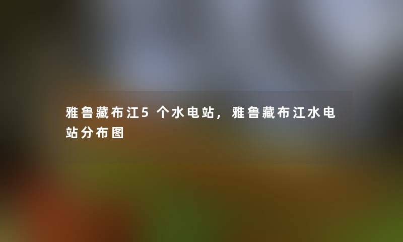 雅鲁藏布江5个水电站,雅鲁藏布江水电站分布图