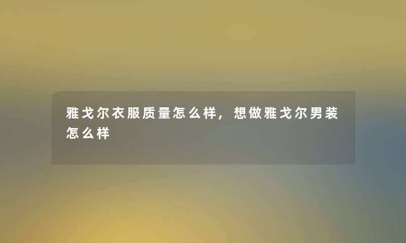 雅戈尔衣服质量怎么样,想做雅戈尔男装怎么样