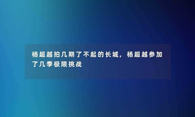 杨超越拍几期了不起的长城,杨超越参加了几季极限挑战