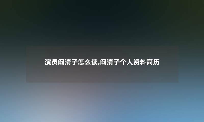 演员阚清子怎么读,阚清子个人资料简历