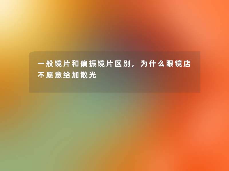 一般镜片和偏振镜片区别,为什么眼镜店不愿意给加散光