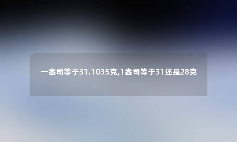 一盎司等于31.1035克,1盎司等于31还是28克