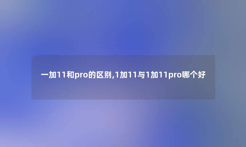 一加11和pro的区别,1加11与1加11pro哪个好