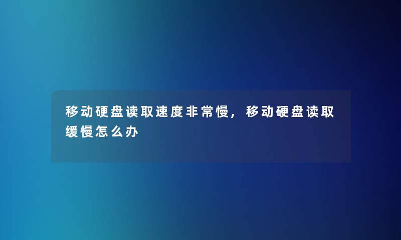 移动硬盘读取速度非常慢,移动硬盘读取缓慢怎么办