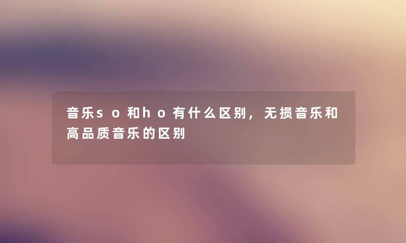 音乐so和ho有什么区别,无损音乐和高品质音乐的区别