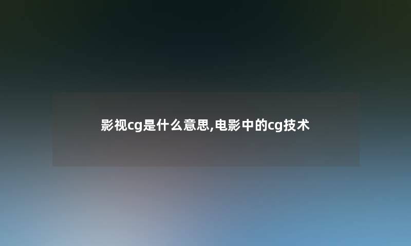 影视cg是什么意思,电影中的cg技术