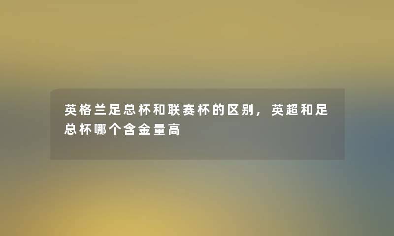 英格兰足总杯和联赛杯的区别,英超和足总杯哪个含金量高