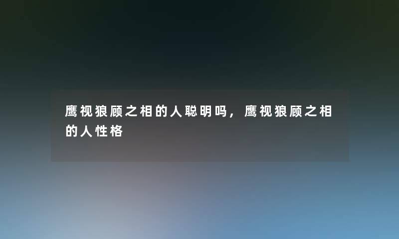 鹰视狼顾之相的人聪明吗,鹰视狼顾之相的人性格