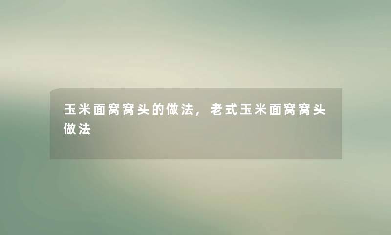 玉米面窝窝头的做法,老式玉米面窝窝头做法