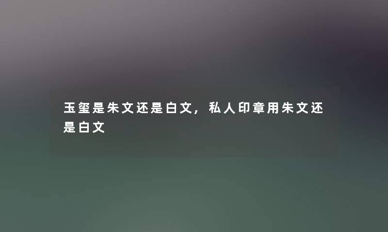 玉玺是朱文还是白文,私人印章用朱文还是白文