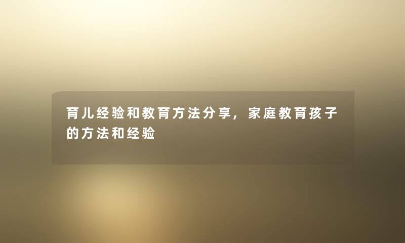 育儿经验和教育方法分享,家庭教育孩子的方法和经验