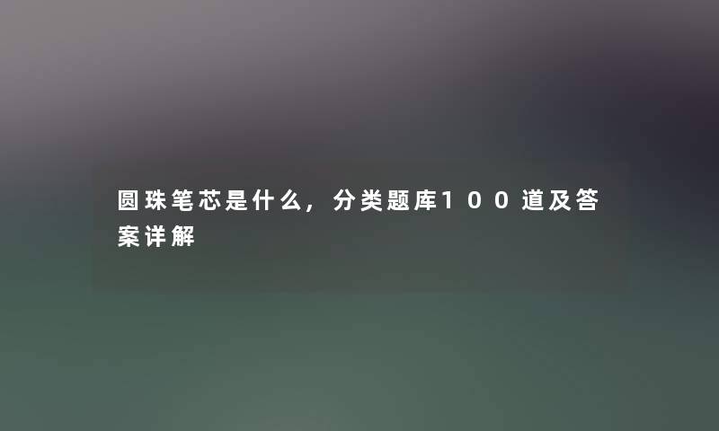 圆珠笔芯是什么,分类题库几道及答案详解