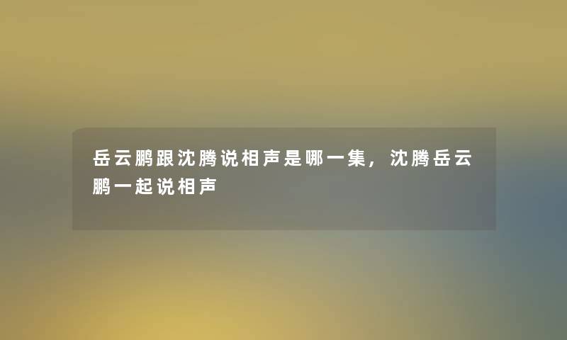 岳云鹏跟沈腾说相声是哪一集,沈腾岳云鹏一起说相声