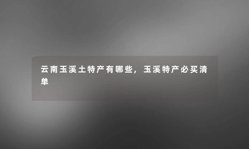 云南玉溪土特产有哪些,玉溪特产必买清单